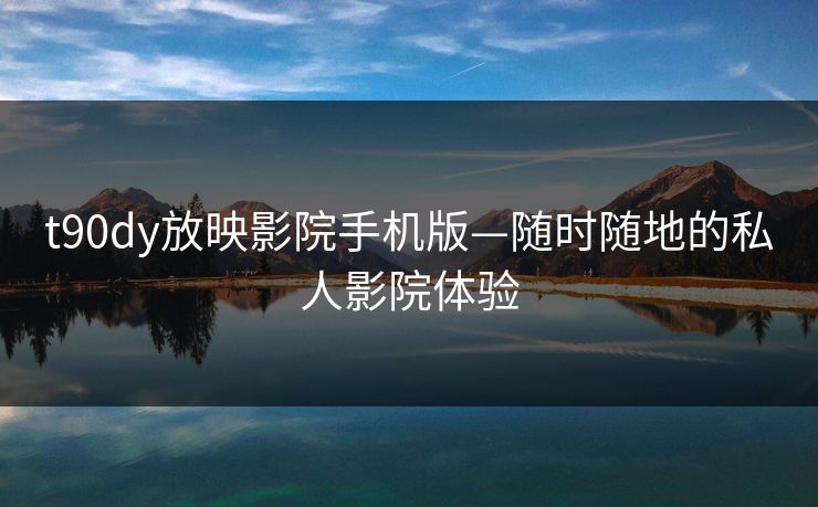 t90dy放映影院手机版—随时随地的私人影院体验