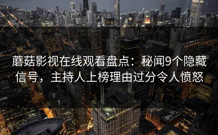 蘑菇影视在线观看盘点：秘闻9个隐藏信号，主持人上榜理由过分令人愤怒