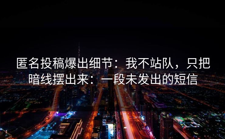 匿名投稿爆出细节：我不站队，只把暗线摆出来：一段未发出的短信
