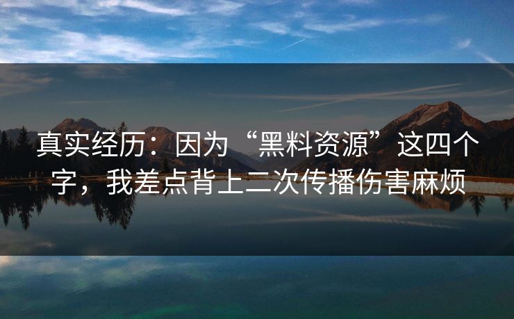 真实经历：因为“黑料资源”这四个字，我差点背上二次传播伤害麻烦