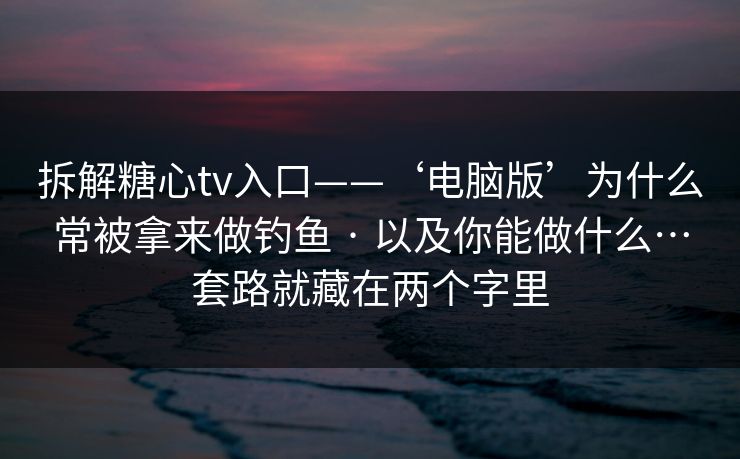 拆解糖心tv入口——‘电脑版’为什么常被拿来做钓鱼 · 以及你能做什么…套路就藏在两个字里