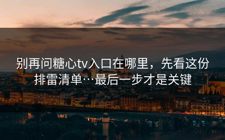 别再问糖心tv入口在哪里，先看这份排雷清单…最后一步才是关键
