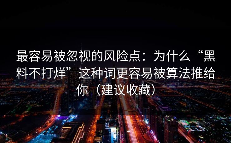 最容易被忽视的风险点：为什么“黑料不打烊”这种词更容易被算法推给你（建议收藏）