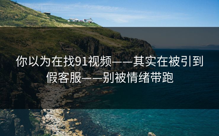 你以为在找91视频——其实在被引到假客服——别被情绪带跑 你以为在找91视频——其实在被引到假客服——别被情绪带跑