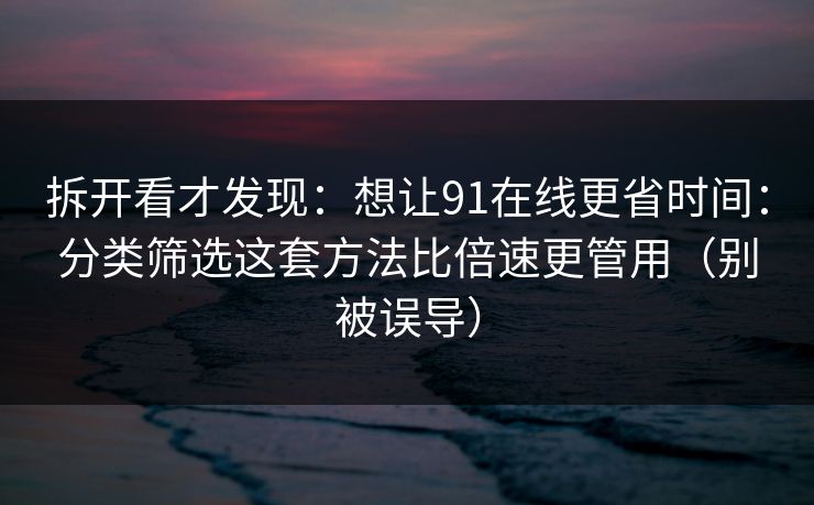 拆开看才发现：想让91在线更省时间：分类筛选这套方法比倍速更管用（别被误导）