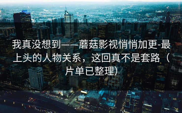 我真没想到——蘑菇影视悄悄加更-最上头的人物关系,这回真不是套路(片单已整理) 我真没想到——蘑菇影视悄悄加更-最上头的人物关系,这回真不是套路(片单已整理)