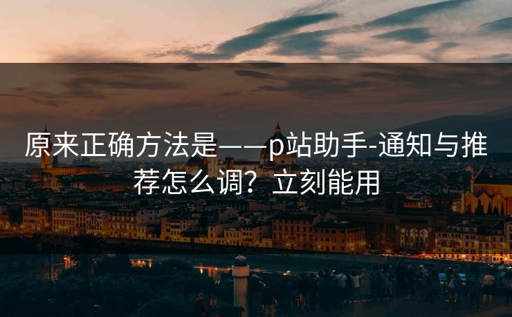 原来正确方法是——p站助手-通知与推荐怎么调？立刻能用
