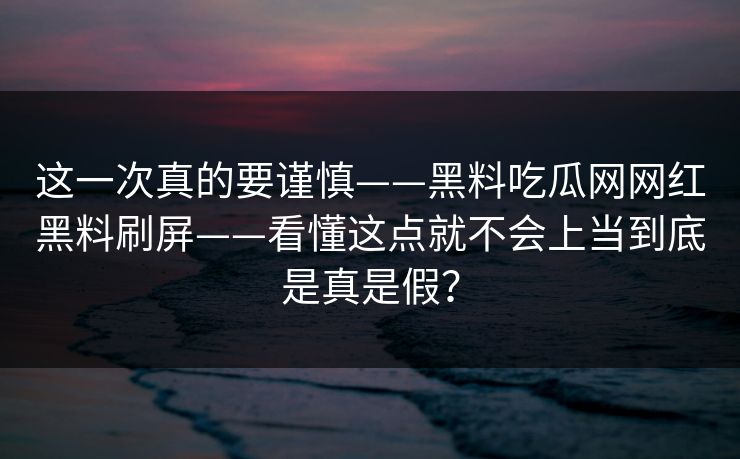 这一次真的要谨慎——黑料吃瓜网网红黑料刷屏——看懂这点就不会上当到底是真是假？