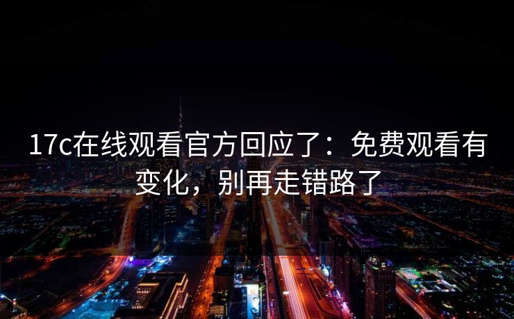 17c在线观看官方回应了：免费观看有变化，别再走错路了
