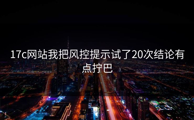 17c网站我把风控提示试了20次结论有点拧巴