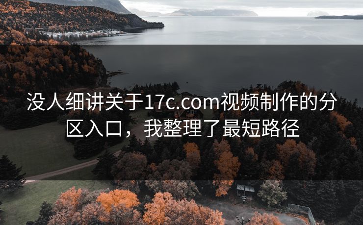 没人细讲关于17c.com视频制作的分区入口，我整理了最短路径