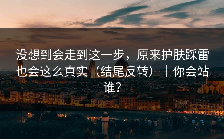 没想到会走到这一步，原来护肤踩雷也会这么真实（结尾反转）｜你会站谁？