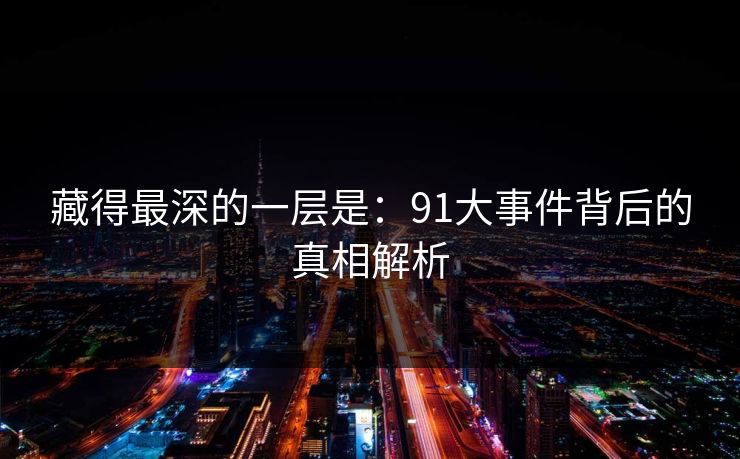 藏得最深的一层是:91大事件背后的真相解析 藏得最深的一层是:91大事件背后的真相解析