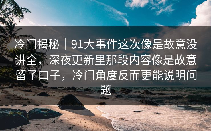 冷门揭秘｜91大事件这次像是故意没讲全，深夜更新里那段内容像是故意留了口子，冷门角度反而更能说明问题