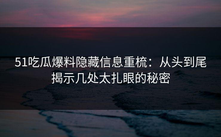 51吃瓜爆料隐藏信息重梳：从头到尾揭示几处太扎眼的秘密
