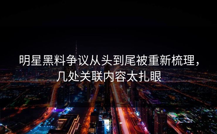 明星黑料争议从头到尾被重新梳理，几处关联内容太扎眼