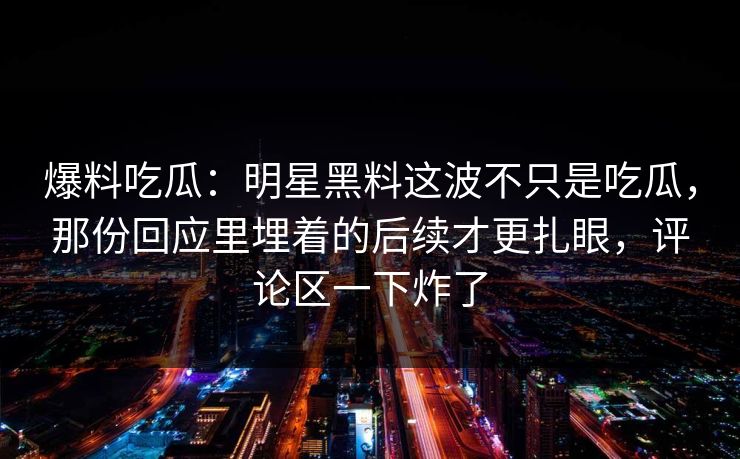 爆料吃瓜:明星黑料这波不只是吃瓜,那份回应里埋着的后续才更扎眼,评论区一下炸了 爆料吃瓜:明星黑料这波不只是吃瓜,那份回应里埋着的后续才更扎眼,评论区一下炸了